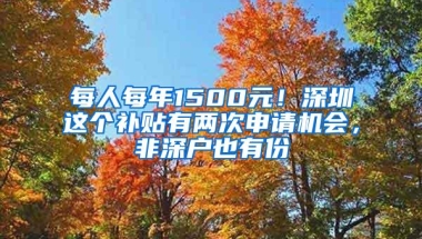 每人每年1500元！深圳这个补贴有两次申请机会，非深户也有份