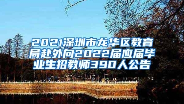 2021深圳市龙华区教育局赴外向2022届应届毕业生招教师390人公告