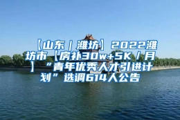 【山东｜潍坊】2022潍坊市【房补30w+5K／月】“青年优秀人才引进计划”选调614人公告