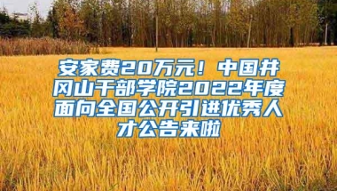 安家费20万元！中国井冈山干部学院2022年度面向全国公开引进优秀人才公告来啦