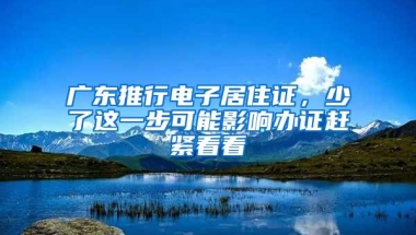 广东推行电子居住证，少了这一步可能影响办证赶紧看看