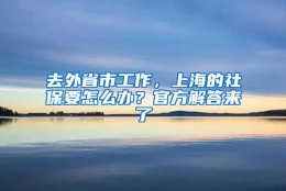 去外省市工作，上海的社保要怎么办？官方解答来了