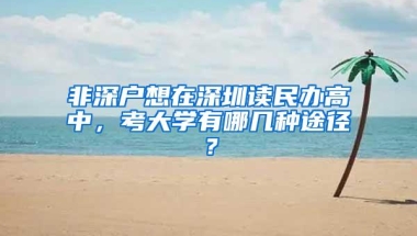 非深户想在深圳读民办高中，考大学有哪几种途径？