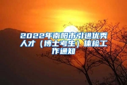 2022年南阳市引进优秀人才（博士考生）体检工作通知