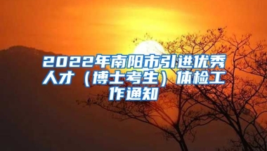 2022年南阳市引进优秀人才（博士考生）体检工作通知