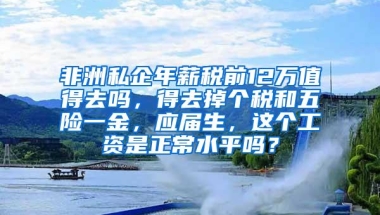 非洲私企年薪税前12万值得去吗，得去掉个税和五险一金，应届生，这个工资是正常水平吗？