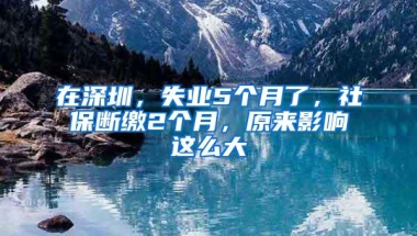 在深圳，失业5个月了，社保断缴2个月，原来影响这么大