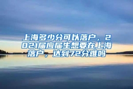 上海多少分可以落户，2021届应届生想要在上海落户，达到72分难吗