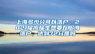 上海多少分可以落户，2021届应届生想要在上海落户，达到72分难吗