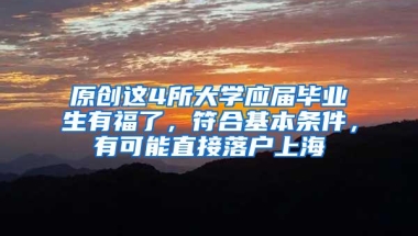 原创这4所大学应届毕业生有福了，符合基本条件，有可能直接落户上海