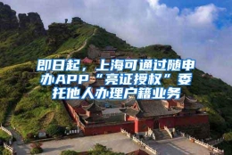 即日起，上海可通过随申办APP“亮证授权”委托他人办理户籍业务