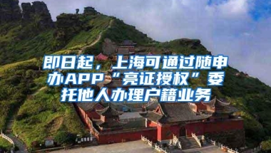 即日起，上海可通过随申办APP“亮证授权”委托他人办理户籍业务