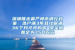 深圳推出最严楼市调控政策：落户满3年且社保满36个月才可购房 豪宅税普定为750万元