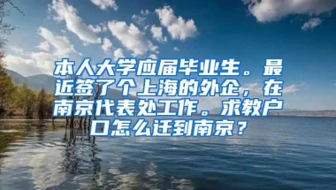 本人大学应届毕业生。最近签了个上海的外企，在南京代表处工作。求教户口怎么迁到南京？