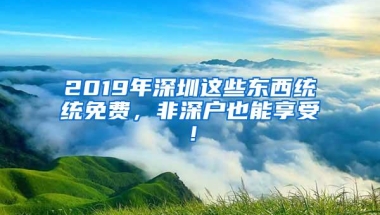 2019年深圳这些东西统统免费，非深户也能享受！