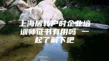 上海居转户时企业培训师证书有用吗 一起了解下吧