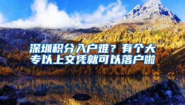 深圳积分入户难？有个大专以上文凭就可以落户啦