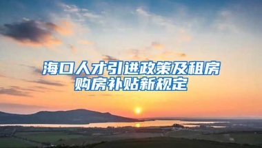 海口人才引进政策及租房购房补贴新规定