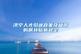 济宁人才引进政策及租房购房补贴新规定