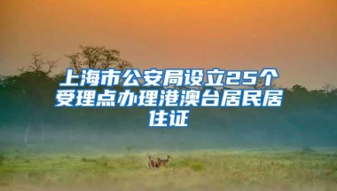 上海市公安局设立25个受理点办理港澳台居民居住证