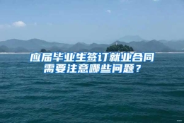 应届毕业生签订就业合同需要注意哪些问题？