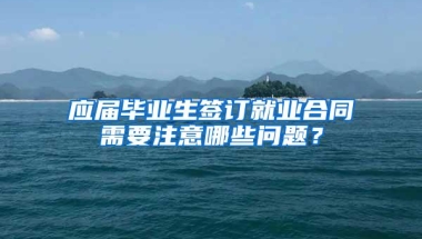 应届毕业生签订就业合同需要注意哪些问题？