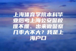 上海体育学院本科毕业后考上海公安警校难不难、出来做警察几率大不大？我是上海户口