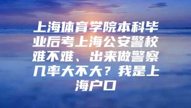 上海体育学院本科毕业后考上海公安警校难不难、出来做警察几率大不大？我是上海户口