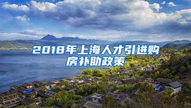 2018年上海人才引进购房补助政策