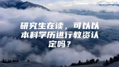 研究生在读，可以以本科学历进行教资认定吗？