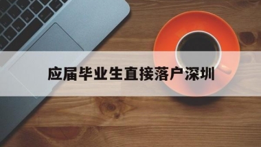 应届毕业生直接落户深圳(应届毕业生可以落户深圳吗)