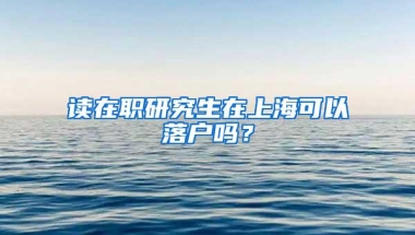 读在职研究生在上海可以落户吗？