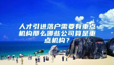 人才引进落户需要有重点机构那么哪些公司算是重点机构？