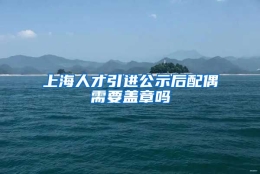 上海人才引进公示后配偶需要盖章吗