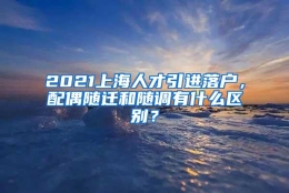 2021上海人才引进落户，配偶随迁和随调有什么区别？