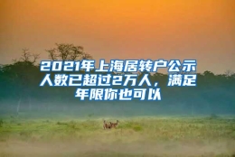 2021年上海居转户公示人数已超过2万人，满足年限你也可以