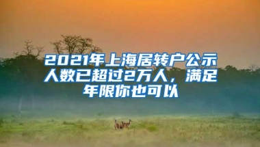 2021年上海居转户公示人数已超过2万人，满足年限你也可以