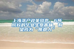 上海落户政策放宽，6所院校的毕业生受青睐，有望成为“魔都人”