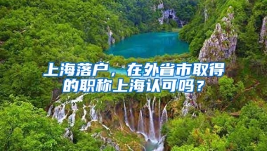 上海落户，在外省市取得的职称上海认可吗？