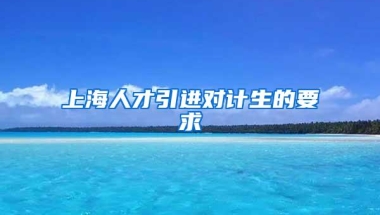 上海人才引进对计生的要求