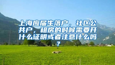 上海应届生落户，社区公共户，租房的时候需要开什么证明或者注意什么吗？