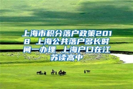 上海市积分落户政策2018 上海公共落户多长时间一办理 上海户口在江苏读高中