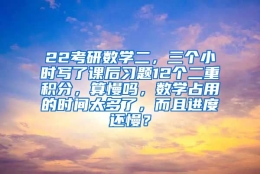 22考研数学二，三个小时写了课后习题12个二重积分，算慢吗，数学占用的时间太多了，而且进度还慢？