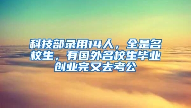 科技部录用14人，全是名校生，有国外名校生毕业创业完又去考公