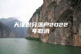 天津积分落户2022年取消