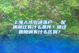 上海人才引进落户 ，配偶随迁有什么条件？随迁跟随调有什么区别？