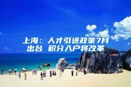 上海：人才引进政策7月出台 积分入户将改革