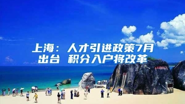 上海：人才引进政策7月出台 积分入户将改革