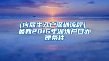 [应届生入户深圳流程] 最新2016年深圳户口办理条件