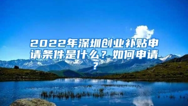 2022年深圳创业补贴申请条件是什么？如何申请？